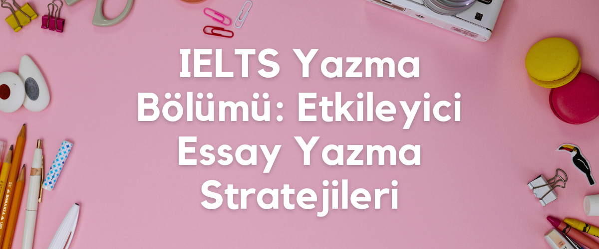IELTS Yazma Bölümü: Etkileyici Essay Yazma Stratejileri